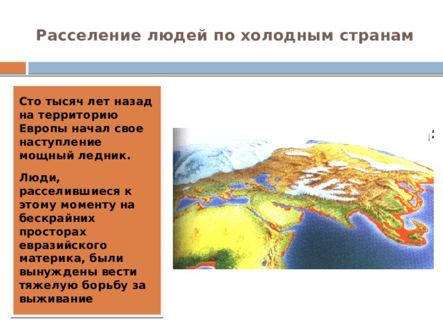 Расселение людей по холодным странам Сто тысяч лет назад на территорию Европы начал свое наступление мощный ледник. Люди, расселившиеся к этому моменту на бескрайних просторах евразийского материка, были вынуждены вести тяжелую борьбу за выживание 