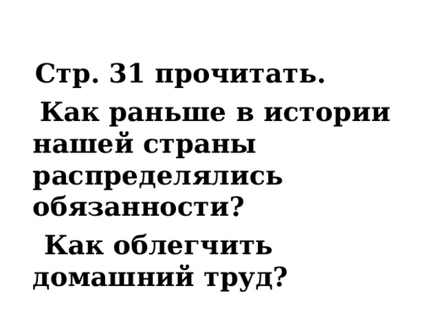 C тр. 31 прочитать.  Как раньше в истории нашей страны распределялись обязанности?  Как облегчить домашний труд? 
