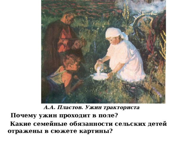 А.А. Пластов. Ужин тракториста  Почему ужин проходит в поле?  Какие семейные обязанности сельских детей отражены в сюжете картины? 