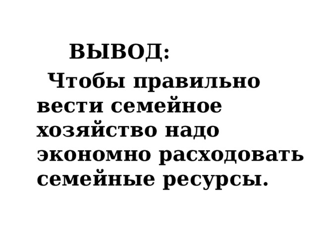  ВЫВОД:  Чтобы правильно вести семейное хозяйство надо экономно расходовать семейные ресурсы.    