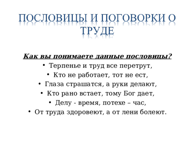 Как вы понимаете данные пословицы? Терпенье и труд все перетрут, Кто не работает, тот не ест, Глаза страшатся, а руки делают, Кто рано встает, тому Бог дает, Делу - время, потехе – час, От труда здоровеют, а от лени болеют. 