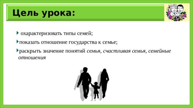 Цель урока:  охарактеризовать типы семей; показать отношение государства к семье; раскрыть значение понятий  семья ,  счастливая семья ,  семейные отношения 
