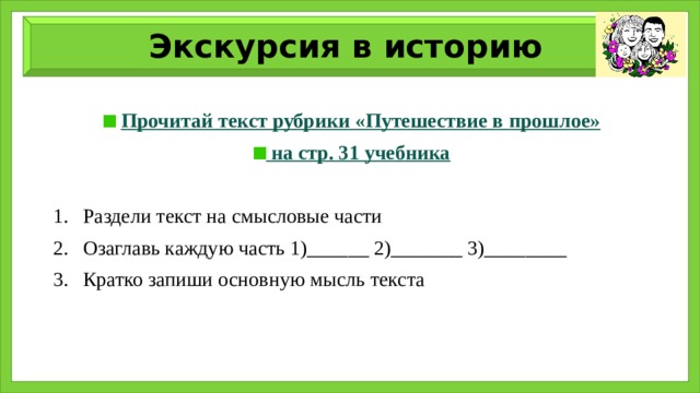 Экскурсия в историю  Прочитай текст рубрики «Путешествие в прошлое»  на стр. 31 учебника  Раздели текст на смысловые части Озаглавь каждую часть 1)______ 2)_______ 3)________ Кратко запиши основную мысль текста 