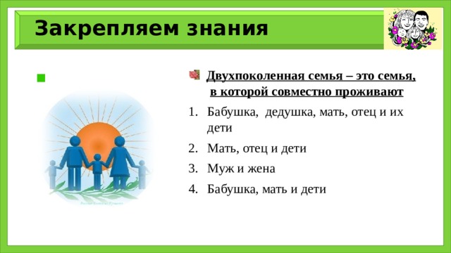 Закрепляем знания  Двухпоколенная семья – это семья, в которой совместно проживают Бабушка, дедушка, мать, отец и их дети Мать, отец и дети Муж и жена Бабушка, мать и дети 