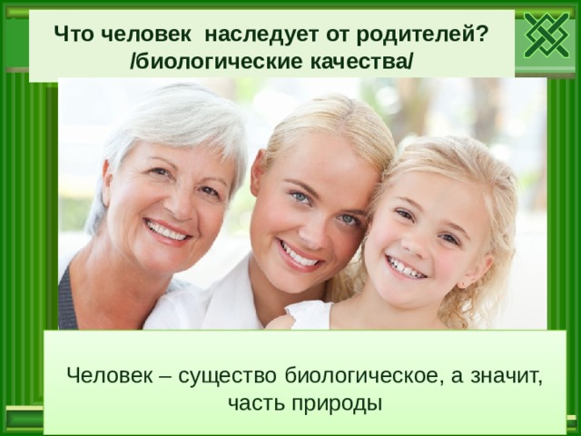 Что человек наследует от родителей? /биологические качества/ Человек – существо биологическое, а значит, часть природы 