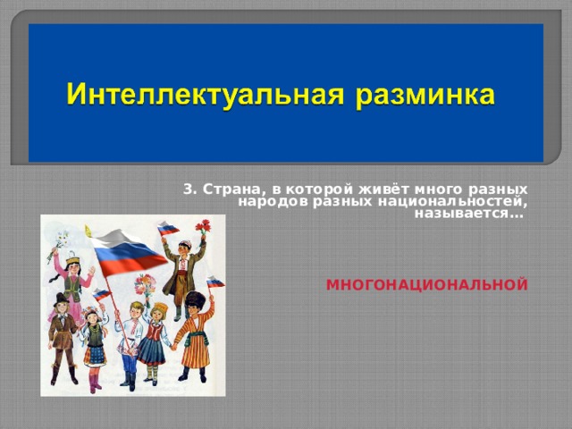 3. Страна, в которой живёт много разных народов разных национальностей, называется…      МНОГОНАЦИОНАЛЬНОЙ 