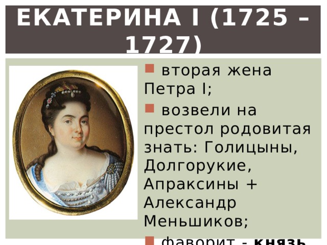 Екатерина I (1725 – 1727)  вторая жена Петра I;  возвели на престол родовитая знать: Голицыны, Долгорукие, Апраксины + Александр Меньшиков;  фаворит - князь Меньшиков ; 
