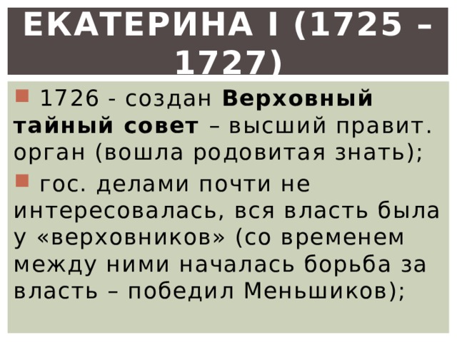 Екатерина I (1725 – 1727)  1726 - создан Верховный тайный совет – высший правит. орган (вошла родовитая знать);  гос. делами почти не интересовалась, вся власть была у «верховников» (со временем между ними началась борьба за власть – победил Меньшиков); 