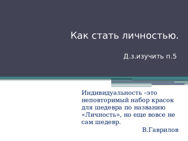 Как стать личностью.   Д.з.изучить п.5   Индивидуальность –это неповторимый набор красок для шедевра по названию «Личность», но еще вовсе не сам шедевр. В.Гаврилов 