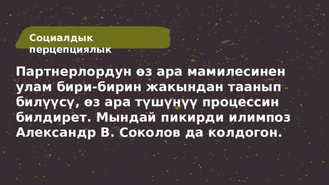 Социалдык перцепциялык Партнерлордун өз ара мамилесинен улам бири-бирин жакындан таанып билүүсү, өз ара түшүнүү процессин билдирет. Мындай пикирди илимпоз Александр В. Соколов да колдогон. 