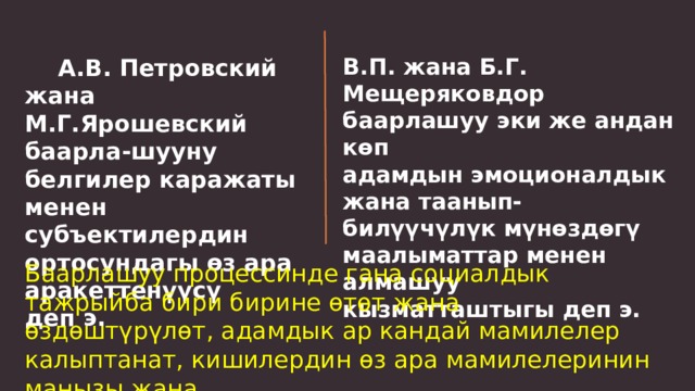  А.В. Петровский жана В.П. жана Б.Г. Мещеряковдор баарлашуу эки же андан көп М.Г.Ярошевский баарла-шууну белгилер каражаты менен субъектилердин ортосундагы өз ара аракеттенүүсү адамдын эмоционалдык жана таанып-билүүчүлүк мүнөздөгү маалыматтар менен алмашуу кызматташтыгы деп э. деп э. Баарлашуу процессинде гана социалдык тажрыйба бири бирине өтөт жана өздөштүрүлөт, адамдык ар кандай мамилелер калыптанат, кишилердин өз ара мамилелеринин маңызы жана структурасы өзгөрүлөт. 