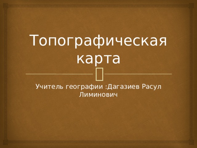 Топографическая карта Учитель географии :Дагазиев Расул Лиминович 