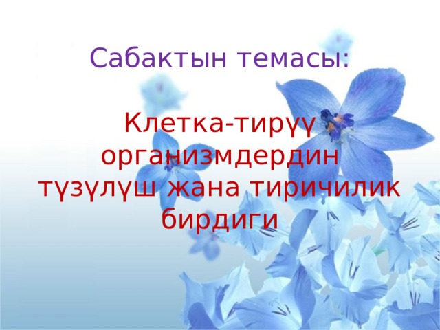   Сабактын темасы:   Клетка-тирүү организмдердин түзүлүш жана тиричилик бирдиги 