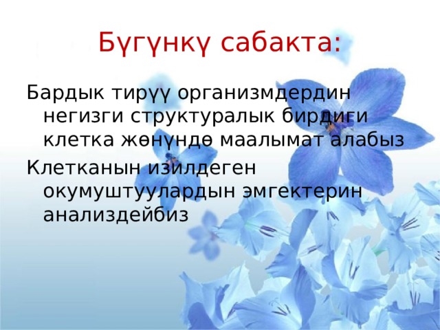 Бүгүнкү сабакта: Бардык тирүү организмдердин негизги структуралык бирдиги клетка жөнүндө маалымат алабыз Клетканын изилдеген окумуштуулардын эмгектерин анализдейбиз 
