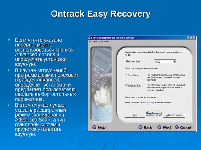Ontrack Easy Recovery   Если что-то указано неверно, можно воспользоваться кнопкой Advanced options и определить установки вручную. В случае затруднений программа сама переходит в раздел Advanced, определяет установки и предлагает пользователю сделать выбор остальных параметров. В этом случае лучше указать расширенный режим сканирования Advanced Scan, а тип файловой системы придется указывать вручную. 