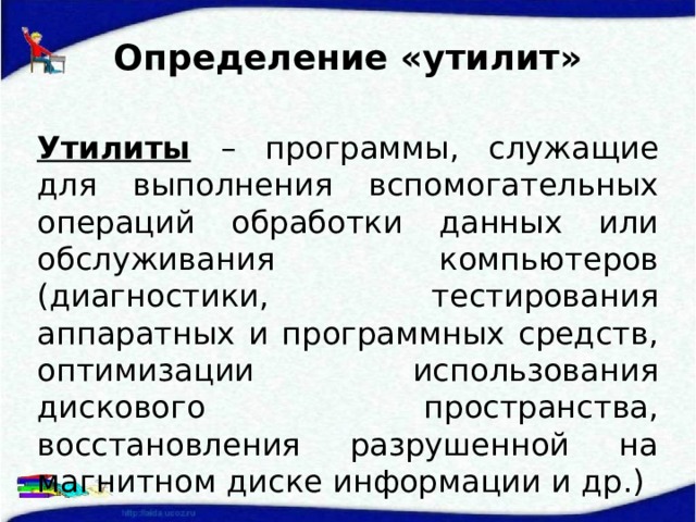 Определение «утилит» Утилиты – программы, служащие для выполнения вспомогательных операций обработки данных или обслуживания компьютеров (диагностики, тестирования аппаратных и программных средств, оптимизации использования дискового пространства, восстановления разрушенной на магнитном диске информации и др.)  