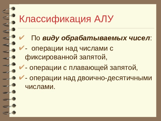 Классификация АЛУ  По виду обрабатываемых чисел : - операции над числами с фиксированной запятой, - операции с плавающей запятой, - операции над двоично-десятичными числами. 