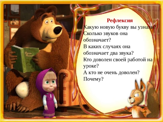 Рефлексия Какую новую букву вы узнали? Сколько звуков она обозначает? В каких случаях она обозначает два звука? Кто доволен своей работой на уроке? А кто не очень доволен? Почему? 