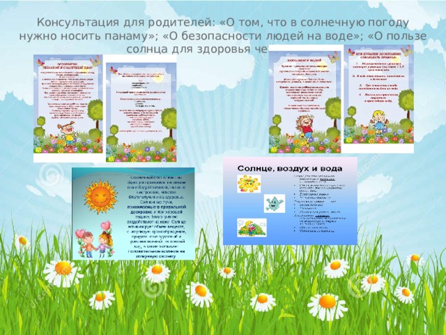 Консультация для родителей: « О том, что в солнечную погоду нужно носить панаму » ; « О безопасности людей на воде » ; « О пользе солнца для здоровья человека » ; 