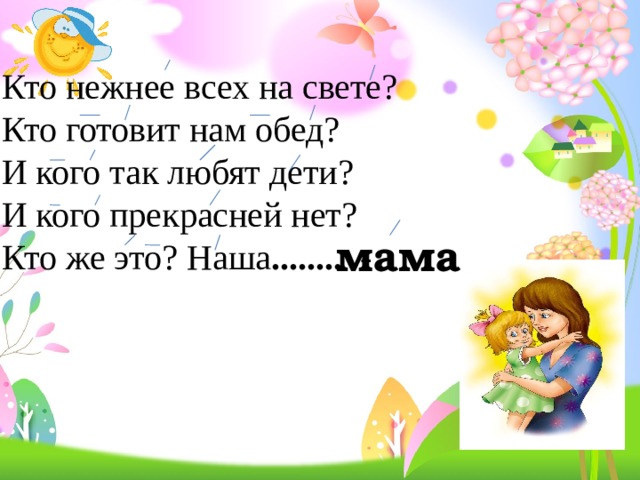 Кто нежнее всех на свете? Кто готовит нам обед? И кого так любят дети? И кого прекрасней нет? Кто же это? Наша ........ -  мама 