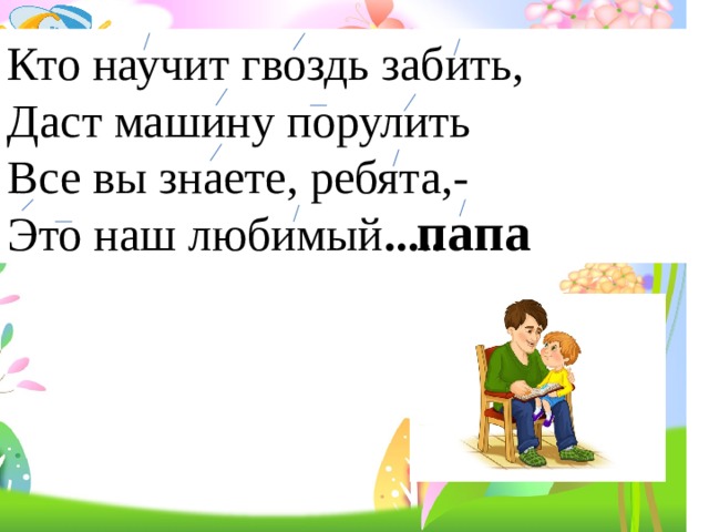 Кто научит гвоздь забить, Даст машину порулить Все вы знаете, ребята,- Это наш любимый ..... папа 