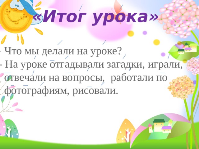 «Итог урока»  - Что мы делали на уроке?  - На уроке отгадывали загадки, играли,  отвечали на вопросы, работали по  фотографиям, рисовали.  