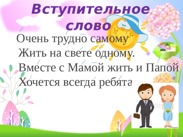Вступительное слово  Очень трудно самому     Жить на свете одному.     Вместе с Мамой жить и Папой     Хочется всегда ребята. 