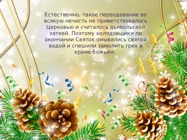 Естественно, такое переодевание во всякую нечисть не приветствовалось Церковью и считалось дьявольской затеей. Поэтому колядовщики по окончании Святок омывались святой водой и спешили замолить грех в храме божьем. 