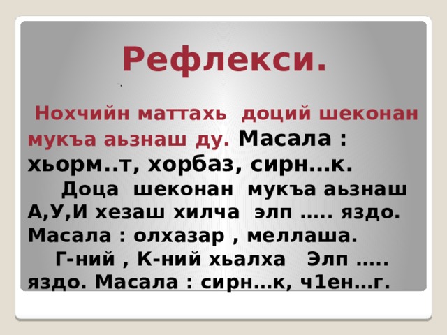 Рефлекси. -.  Нохчийн маттахь доций шеконан мукъа аьзнаш ду. Масала : хьорм..т, хорбаз, сирн…к.  Доца шеконан мукъа аьзнаш А,У,И хезаш хилча элп ….. яздо. Масала : олхазар , меллаша.  Г-ний , К-ний хьалха Элп ….. яздо. Масала : сирн…к, ч1ен…г. 