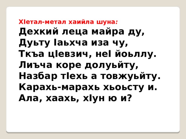 ХIетал-метал хаийла шуна : Дехкий леца майра ду, Дуьту Iаьхча иза чу, Ткъа цIевзич, неI йоьллу. Лиъча коре долуьйту, Назбар тIехь а товжуьйту. Карахь-марахь хьоьсту и. Ала, хаахь, хIун ю и? 