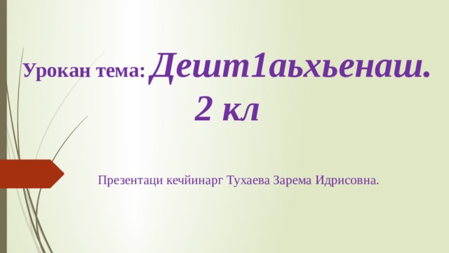  Урокан тема: Дешт1аьхьенаш.  2 кл Презентаци кечйинарг Тухаева Зарема Идрисовна. 
