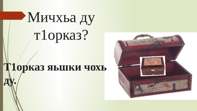 Мичхьа ду т1орказ? Т1орказ яьшки чохь ду. 