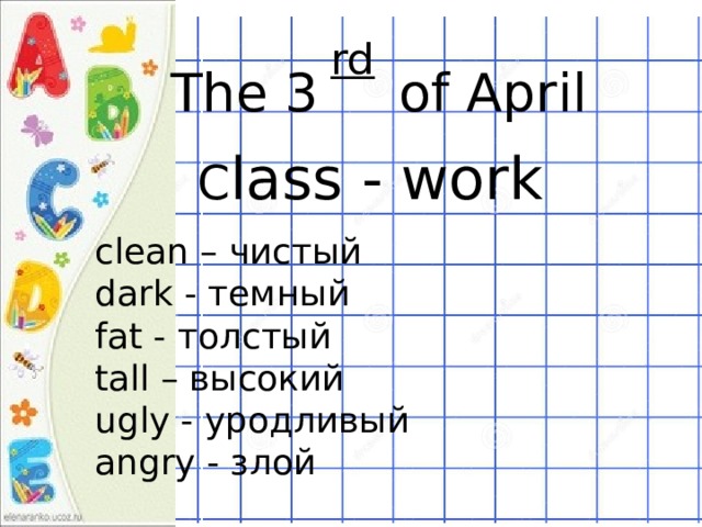  rd The 3  of April C lass - work  clean – чистый dark - темный fat - толстый tall – высокий ugly - уродливый angry - злой 