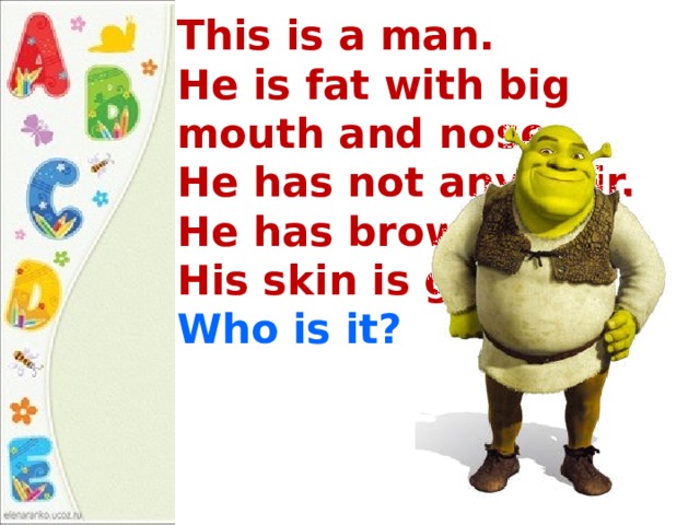 This is a man.  He is fat with big mouth and nose. He has not any hair. He has brown eyes. His skin is green.  Who is it? 