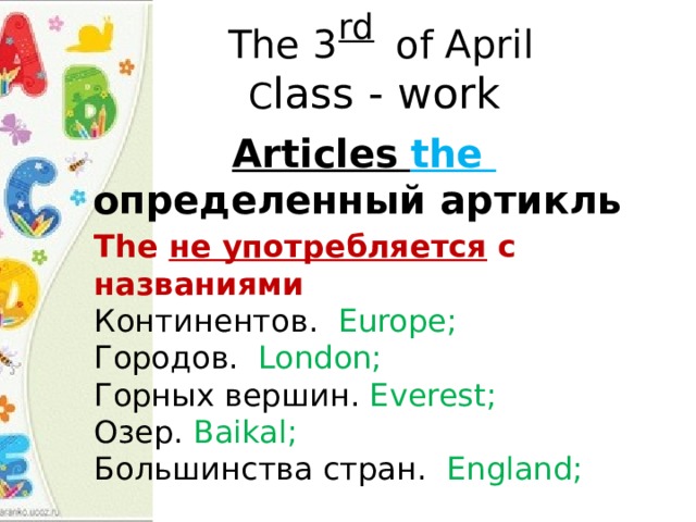  rd  The 3  of April C lass - work  Articles  the определенный артикль The не употребляется с названиями Континентов. Europe;  Городов. London;  Горных вершин. Everest;  Озер. Baikal;  Большинства стран. England; 