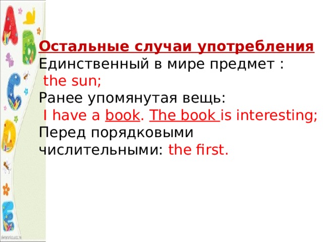 Остальные случаи употребления Единственный в мире предмет :  the sun;  Ранее упомянутая вещь:  I have a book . The book is interesting;  Перед порядковыми числительными: the first. 