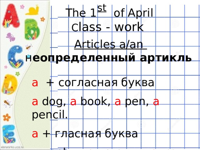  st  The 1  of April C lass - work  Articles a/an н еопределенный артикль a + согласная буква a dog, a book, a pen, a pencil. a + гласная буква a apple, an orange, an eye. 