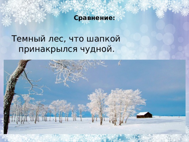 Сравнение: Темный лес, что шапкой принакрылся чудной. Поле забелело, точно пеленою все его одело. 