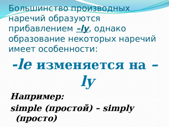 Большинство производных наречий образуются прибавлением –ly , однако образование некоторых наречий имеет особенности:   -le изменяется на –ly Например: simple (простой) – simply (просто) 