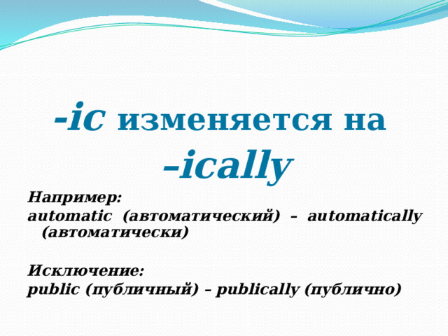 -ic изменяется на – ically Например: automatic (автоматический) – automatically (автоматически)  Исключение: public (публичный) – publically (публично) 