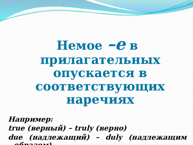 Немое –е в прилагательных опускается в соответствующих наречиях Например: true (верный) – truly (верно) due (надлежащий) – duly (надлежащим образом) whole (целый) – wholly (целиком) 