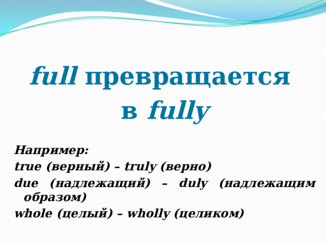 full превращается в fully  Например: true (верный) – truly (верно) due (надлежащий) – duly (надлежащим образом) whole (целый) – wholly (целиком) 