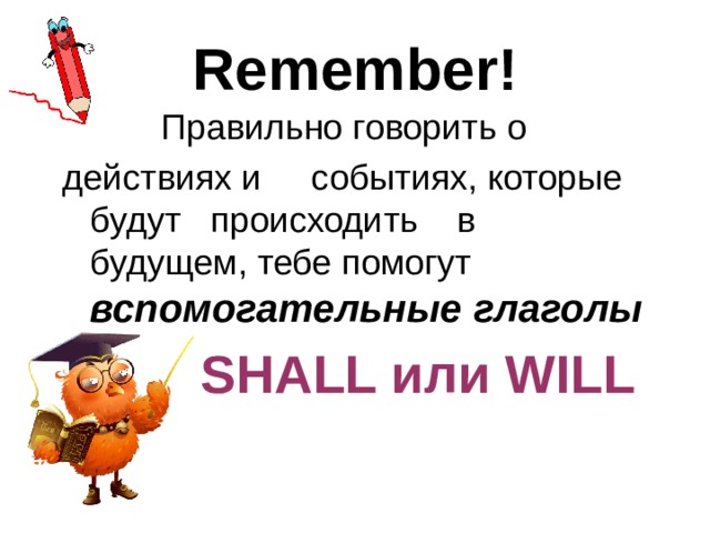 Remember!  Правильно говорить о  действиях и событиях, которые будут происходить в будущем, тебе помогут вспомогательные глаголы  SHALL или WILL 