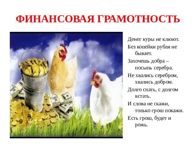 ФИНАНСОВАЯ ГРАМОТНОСТЬ Денег куры не клюют. Без копейки рубля не бывает. Захочешь добра – посыпь серебра. Не хвались серебром, хвались добром. Долго спать, с долгом встать. И слова не скажи, только грош покажи. Есть грош, будет и рожь. 
