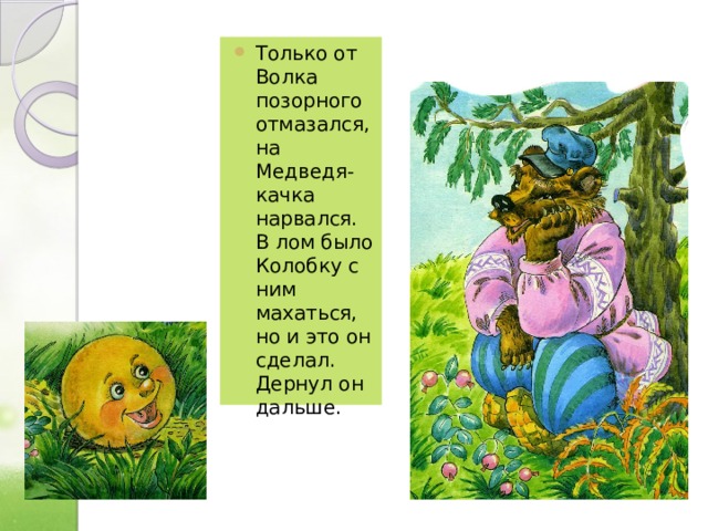 Только от Волка позорного отмазался, на Медведя-качка нарвался. В лом было Колобку с ним махаться, но и это он сделал. Дернул он дальше. 