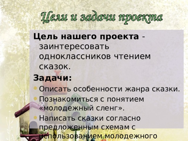 Цель нашего проекта - заинтересовать одноклассников чтением сказок. Задачи: Описать особенности жанра сказки. Познакомиться с понятием «молодежный сленг». Написать сказки согласно предложенным схемам с использованием молодежного сленга и иностранной лексики. 