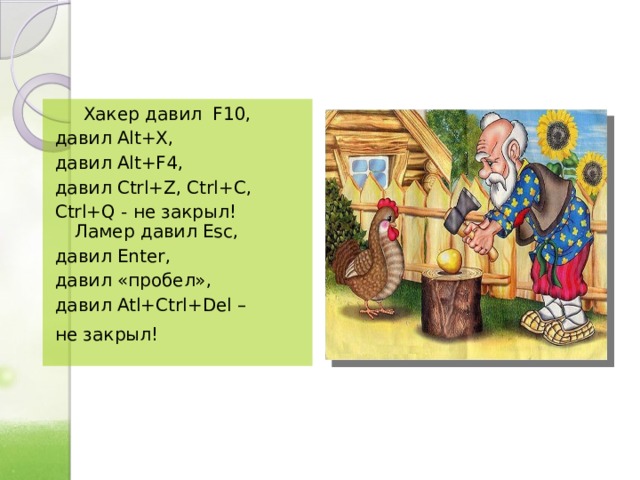  Хакер давил F10, давил Alt+X, давил Alt+F4, давил Ctrl+Z, Ctrl+C, Ctrl+Q - не закрыл!  Ламер давил Esc, давил Enter, давил «пробел», давил Atl+Ctrl+Del – не закрыл!    