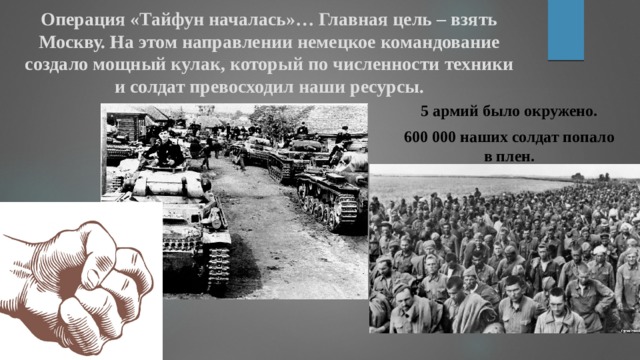 Операция «Тайфун началась»… Главная цель – взять Москву. На этом направлении немецкое командование создало мощный кулак, который по численности техники и солдат превосходил наши ресурсы.   5 армий было окружено. 600 000 наших солдат попало в плен. 