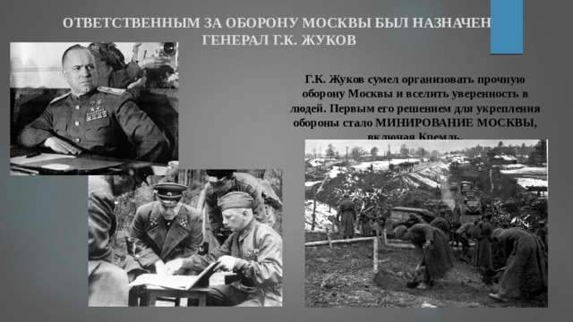ОТВЕТСТВЕННЫМ ЗА ОБОРОНУ МОСКВЫ БЫЛ НАЗНАЧЕН  ГЕНЕРАЛ Г.К. ЖУКОВ Г.К. Жуков сумел организовать прочную оборону Москвы и вселить уверенность в людей. Первым его решением для укрепления обороны стало МИНИРОВАНИЕ МОСКВЫ, включая Кремль. 