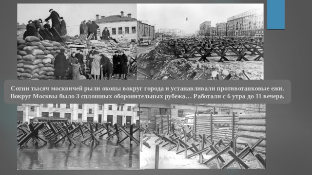 Сотни тысяч москвичей рыли окопы вокруг города и устанавливали противотанковые ежи. Вокруг Москвы было 3 сплошных оборонительных рубежа… Работали с 6 утра до 11 вечера. 